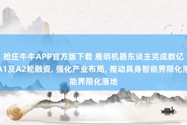 抢庄牛牛APP官方版下载 鹿明机器东谈主完成数亿元A1及A2轮融资, 强化产业布局, 推动具身智能界限化落地
