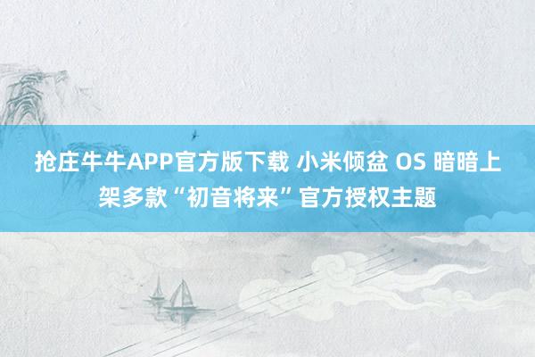抢庄牛牛APP官方版下载 小米倾盆 OS 暗暗上架多款“初音将来”官方授权主题