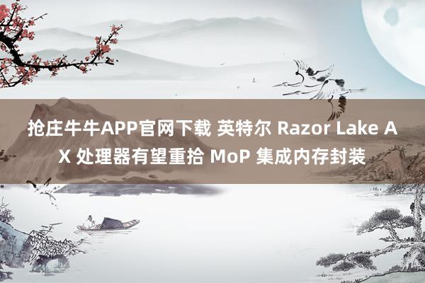 抢庄牛牛APP官网下载 英特尔 Razor Lake AX 处理器有望重拾 MoP 集成内存封装