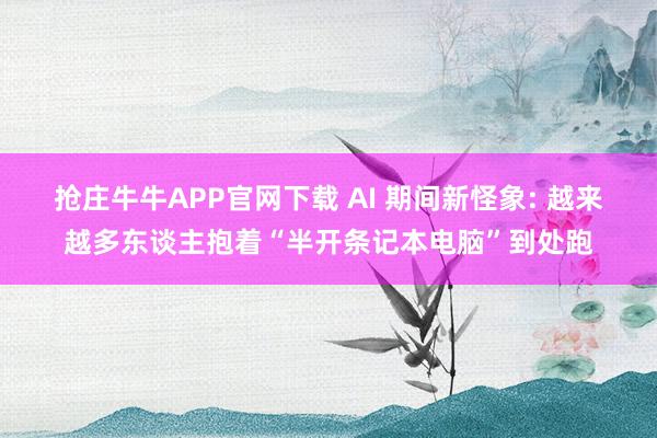 抢庄牛牛APP官网下载 AI 期间新怪象: 越来越多东谈主抱着“半开条记本电脑”到处跑