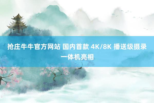抢庄牛牛官方网站 国内首款 4K/8K 播送级摄录一体机亮相