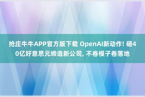 抢庄牛牛APP官方版下载 OpenAI新动作! 砸40亿好意思元缔造新公司, 不卷模子卷落地