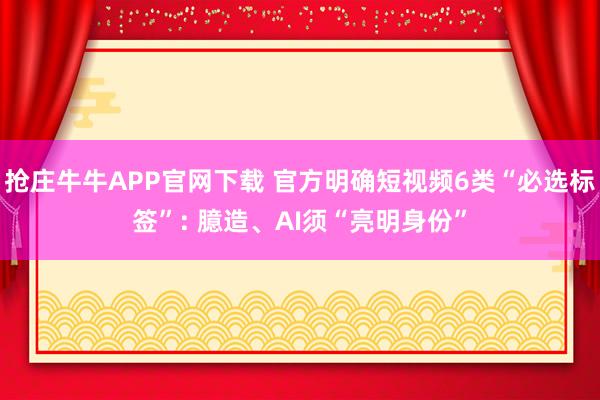 抢庄牛牛APP官网下载 官方明确短视频6类“必选标签”: 臆造、AI须“亮明身份”