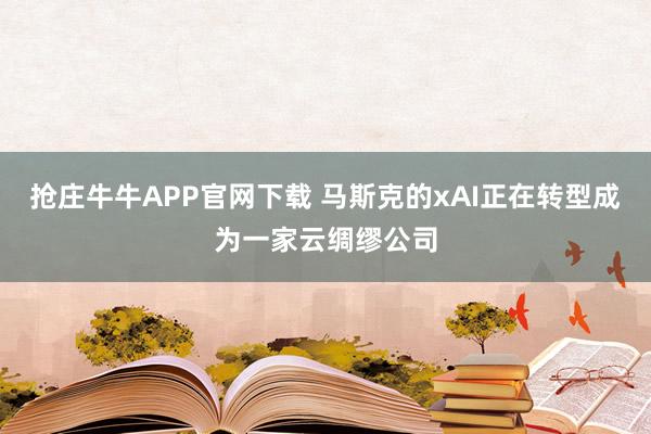抢庄牛牛APP官网下载 马斯克的xAI正在转型成为一家云绸缪公司