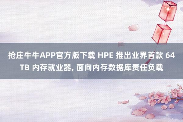 抢庄牛牛APP官方版下载 HPE 推出业界首款 64TB 内存就业器, 面向内存数据库责任负载