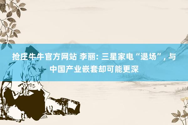 抢庄牛牛官方网站 李丽: 三星家电“退场”, 与中国产业嵌套却可能更深