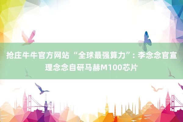 抢庄牛牛官方网站 “全球最强算力”: 李念念官宣理念念自研马赫M100芯片