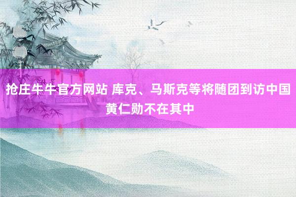 抢庄牛牛官方网站 库克、马斯克等将随团到访中国 黄仁勋不在其中