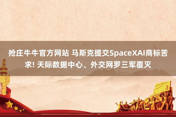 抢庄牛牛官方网站 马斯克提交SpaceXAI商标苦求! 天际数据中心、外交网罗三军覆灭