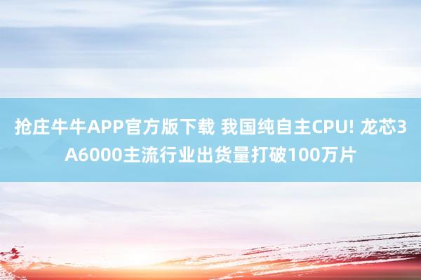 抢庄牛牛APP官方版下载 我国纯自主CPU! 龙芯3A6000主流行业出货量打破100万片