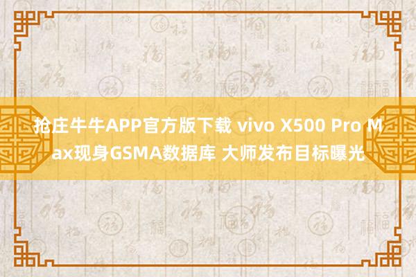 抢庄牛牛APP官方版下载 vivo X500 Pro Max现身GSMA数据库 大师发布目标曝光