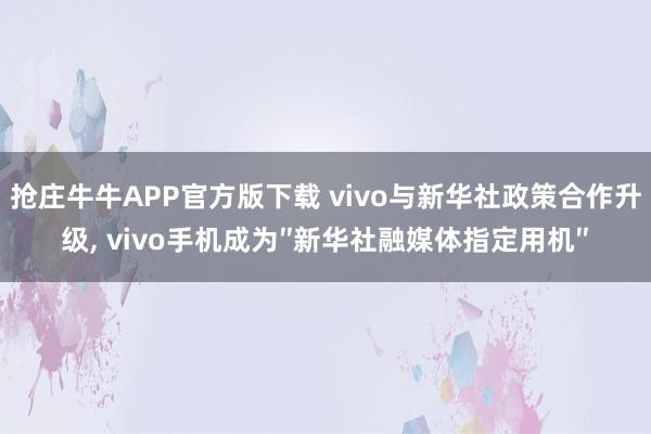 抢庄牛牛APP官方版下载 vivo与新华社政策合作升级, vivo手机成为″新华社融媒体指定用机″