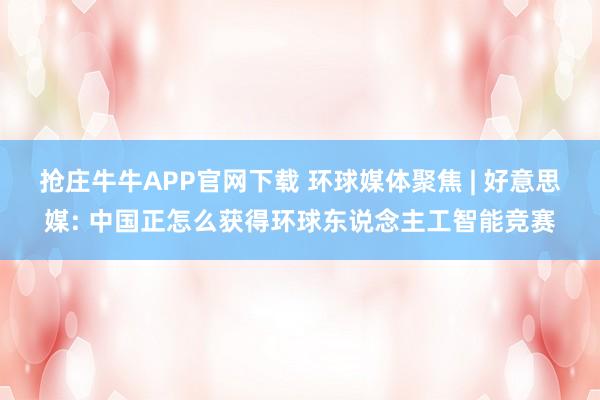 抢庄牛牛APP官网下载 环球媒体聚焦 | 好意思媒: 中国正怎么获得环球东说念主工智能竞赛