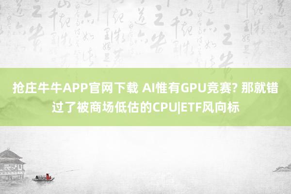 抢庄牛牛APP官网下载 AI惟有GPU竞赛? 那就错过了被商场低估的CPU|ETF风向标