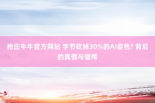 抢庄牛牛官方网站 字节砍掉30%的AI姿色? 背后的真假与错愕