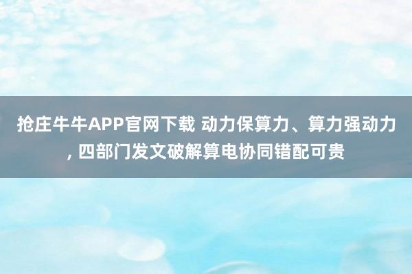 抢庄牛牛APP官网下载 动力保算力、算力强动力, 四部门发文破解算电协同错配可贵