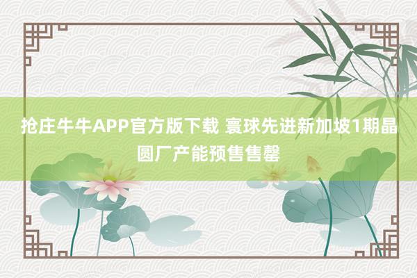 抢庄牛牛APP官方版下载 寰球先进新加坡1期晶圆厂产能预售售罄