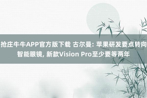 抢庄牛牛APP官方版下载 古尔曼: 苹果研发要点转向智能眼镜, 新款Vision Pro至少要等两年