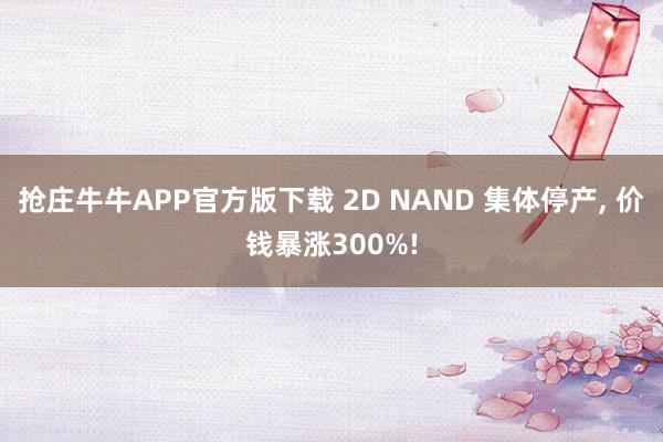 抢庄牛牛APP官方版下载 2D NAND 集体停产, 价钱暴涨300%!