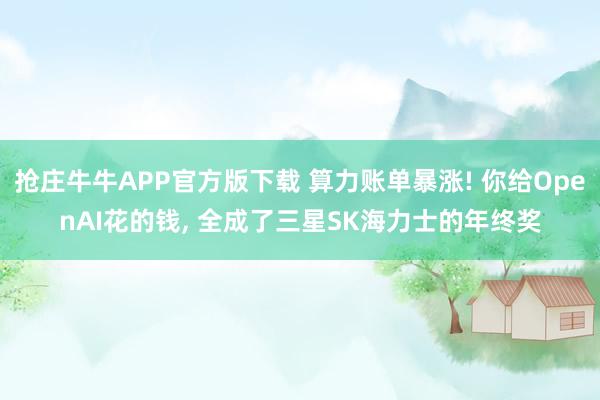抢庄牛牛APP官方版下载 算力账单暴涨! 你给OpenAI花的钱, 全成了三星SK海力士的年终奖