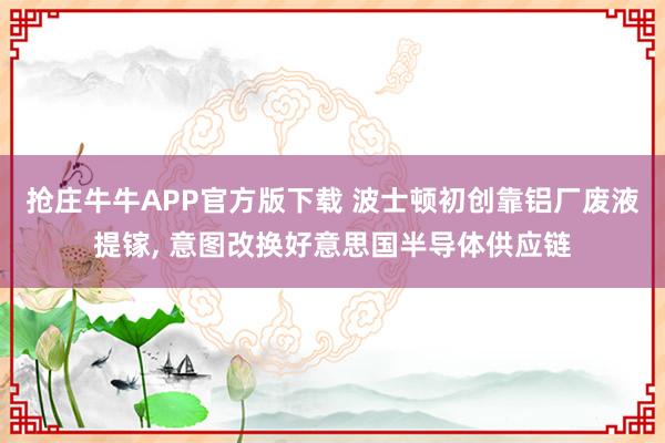 抢庄牛牛APP官方版下载 波士顿初创靠铝厂废液提镓, 意图改换好意思国半导体供应链