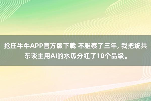 抢庄牛牛APP官方版下载 不雅察了三年, 我把统共东谈主用AI的水瓜分红了10个品级。