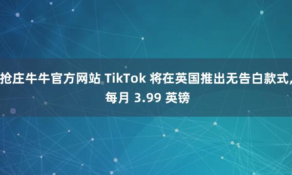 抢庄牛牛官方网站 TikTok 将在英国推出无告白款式, 每月 3.99 英镑