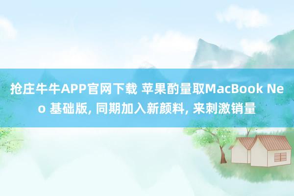 抢庄牛牛APP官网下载 苹果酌量取MacBook Neo 基础版, 同期加入新颜料, 来刺激销量