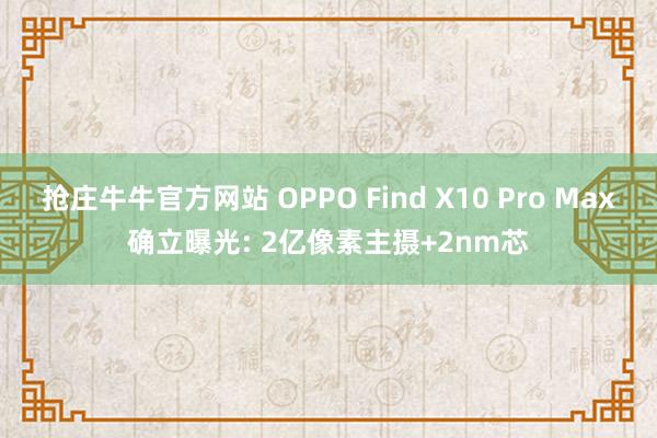 抢庄牛牛官方网站 OPPO Find X10 Pro Max确立曝光: 2亿像素主摄+2nm芯