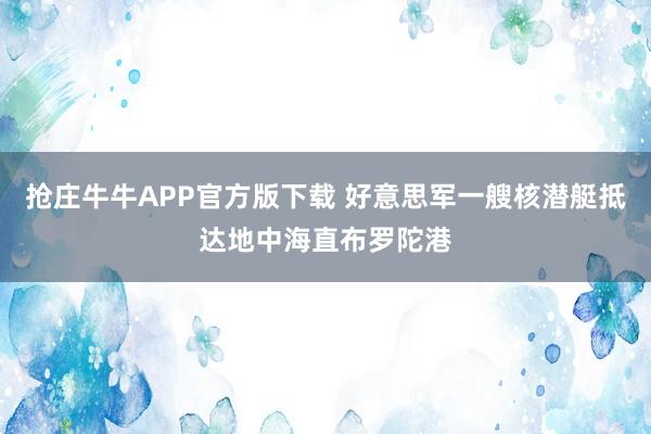 抢庄牛牛APP官方版下载 好意思军一艘核潜艇抵达地中海直布罗陀港