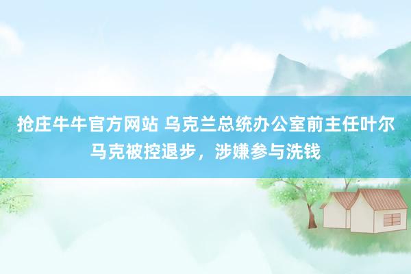 抢庄牛牛官方网站 乌克兰总统办公室前主任叶尔马克被控退步，涉嫌参与洗钱