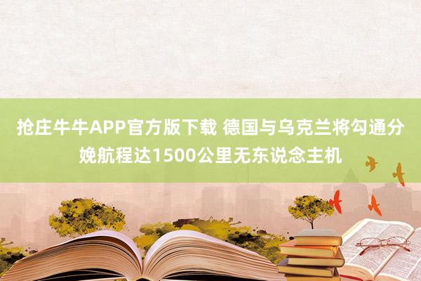抢庄牛牛APP官方版下载 德国与乌克兰将勾通分娩航程达1500公里无东说念主机