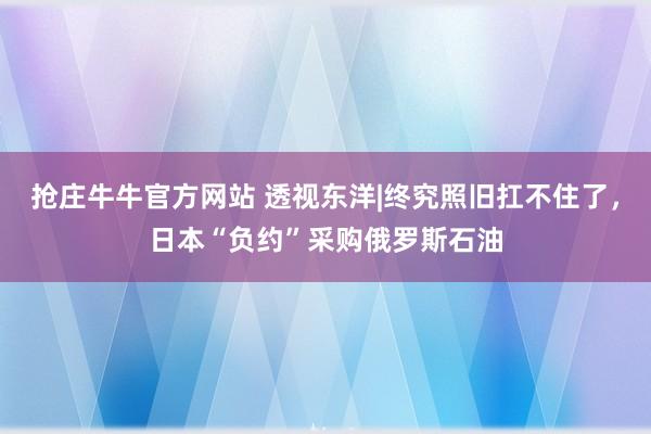 抢庄牛牛官方网站 透视东洋|终究照旧扛不住了，日本“负约”采购俄罗斯石油