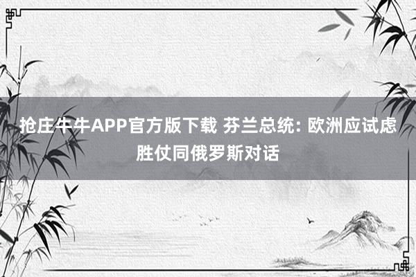 抢庄牛牛APP官方版下载 芬兰总统: 欧洲应试虑胜仗同俄罗斯对话