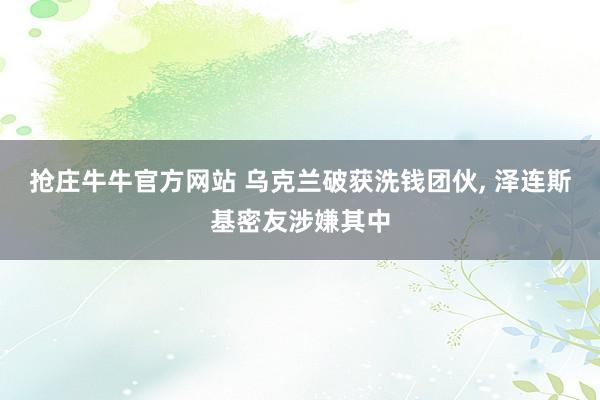 抢庄牛牛官方网站 乌克兰破获洗钱团伙, 泽连斯基密友涉嫌其中