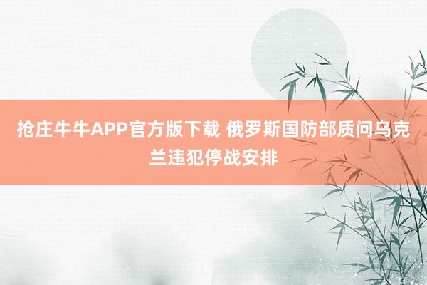 抢庄牛牛APP官方版下载 俄罗斯国防部质问乌克兰违犯停战安排