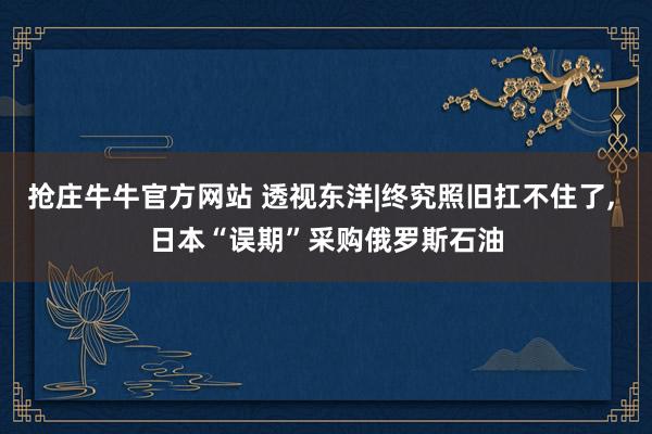 抢庄牛牛官方网站 透视东洋|终究照旧扛不住了, 日本“误期”采购俄罗斯石油