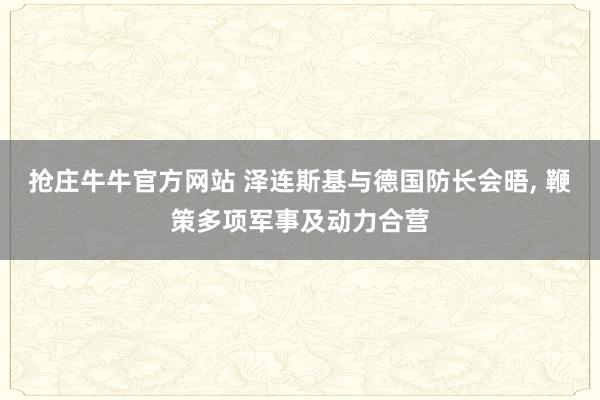 抢庄牛牛官方网站 泽连斯基与德国防长会晤, 鞭策多项军事及动力合营
