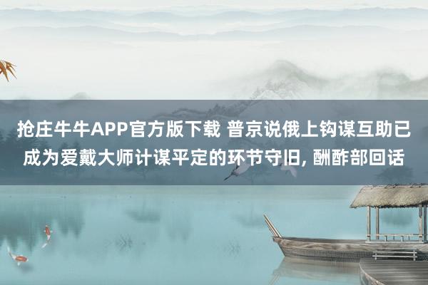 抢庄牛牛APP官方版下载 普京说俄上钩谋互助已成为爱戴大师计谋平定的环节守旧, 酬酢部回话