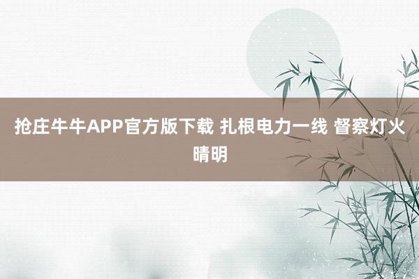 抢庄牛牛APP官方版下载 扎根电力一线 督察灯火晴明