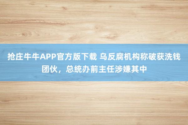 抢庄牛牛APP官方版下载 乌反腐机构称破获洗钱团伙，总统办前主任涉嫌其中