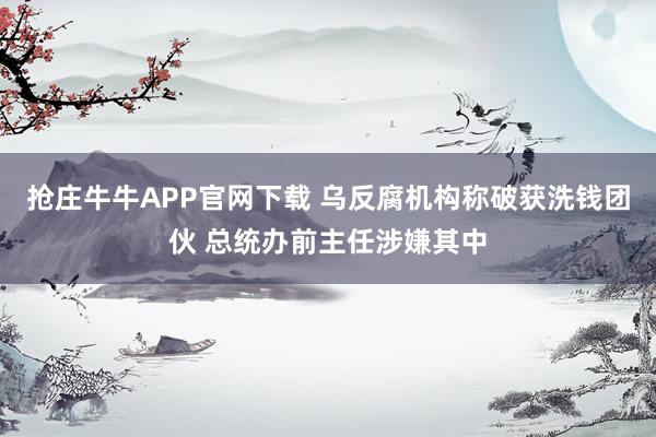 抢庄牛牛APP官网下载 乌反腐机构称破获洗钱团伙 总统办前主任涉嫌其中