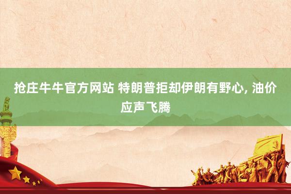 抢庄牛牛官方网站 特朗普拒却伊朗有野心, 油价应声飞腾