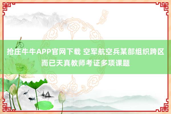 抢庄牛牛APP官网下载 空军航空兵某部组织跨区而已天真教师考证多项课题