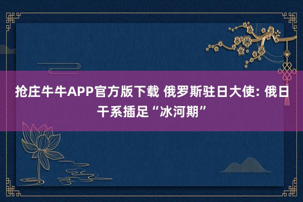 抢庄牛牛APP官方版下载 俄罗斯驻日大使: 俄日干系插足“冰河期”