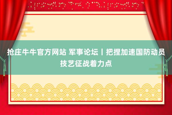 抢庄牛牛官方网站 军事论坛丨把捏加速国防动员技艺征战着力点