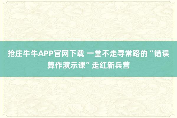 抢庄牛牛APP官网下载 一堂不走寻常路的“错误算作演示课”走红新兵营