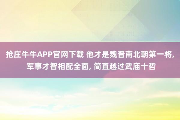 抢庄牛牛APP官网下载 他才是魏晋南北朝第一将, 军事才智相配全面, 简直越过武庙十哲