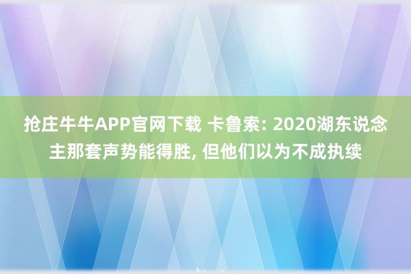 抢庄牛牛APP官网下载 卡鲁索: 2020湖东说念主那套声势能得胜, 但他们以为不成执续