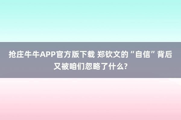 抢庄牛牛APP官方版下载 郑钦文的“自信”背后又被咱们忽略了什么?